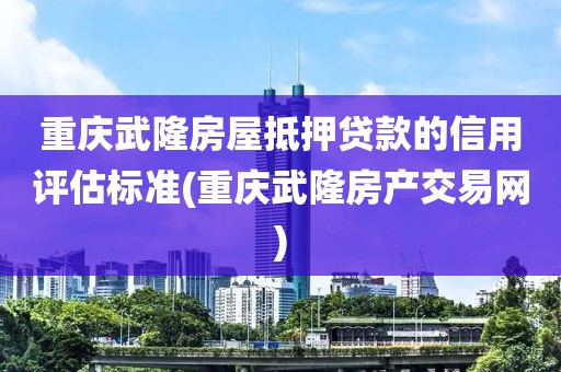 重庆武隆房屋抵押贷款的信用评估标准(重庆武隆房产交易网)