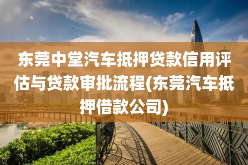 东莞中堂汽车抵押贷款信用评估与贷款审批流程(东莞汽车抵押借款公司)