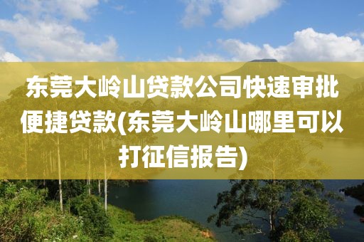 东莞大岭山贷款公司快速审批便捷贷款(东莞大岭山哪里可以打征信报告)