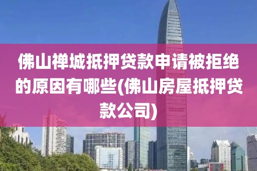 佛山禅城抵押贷款申请被拒绝的原因有哪些(佛山房屋抵押贷款公司)