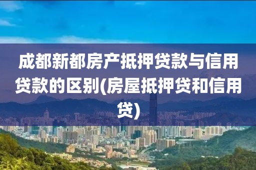 成都新都房产抵押贷款与信用贷款的区别(房屋抵押贷和信用贷)