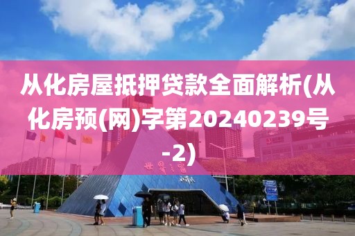 从化房屋抵押贷款全面解析(从化房预(网)字第20240239号-2)