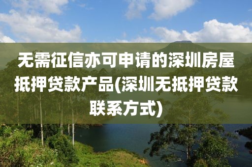 无需征信亦可申请的深圳房屋抵押贷款产品(深圳无抵押贷款联系方式)