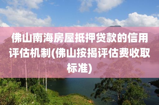 佛山南海房屋抵押贷款的信用评估机制(佛山按揭评估费收取标准)