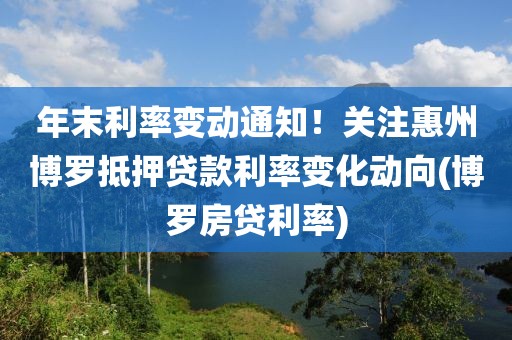 年末利率变动通知！关注惠州博罗抵押贷款利率变化动向(博罗房贷利率)