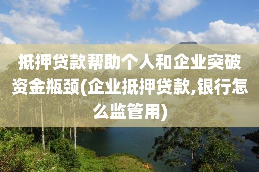 抵押贷款帮助个人和企业突破资金瓶颈(企业抵押贷款,银行怎么监管用)