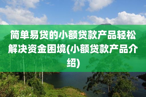 简单易贷的小额贷款产品轻松解决资金困境(小额贷款产品介绍)