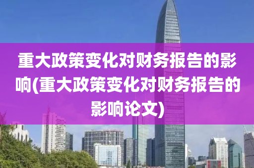 重大政策变化对财务报告的影响(重大政策变化对财务报告的影响论文)