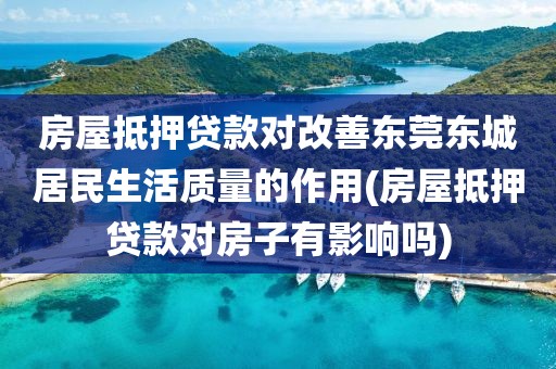 房屋抵押贷款对改善东莞东城居民生活质量的作用(房屋抵押贷款对房子有影响吗)