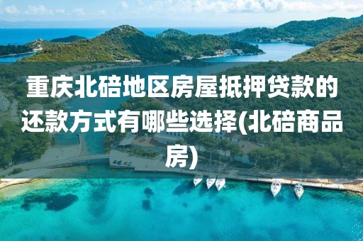 重庆北碚地区房屋抵押贷款的还款方式有哪些选择(北碚商品房)