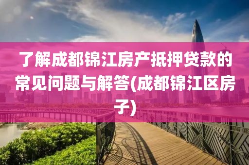 了解成都锦江房产抵押贷款的常见问题与解答(成都锦江区房子)