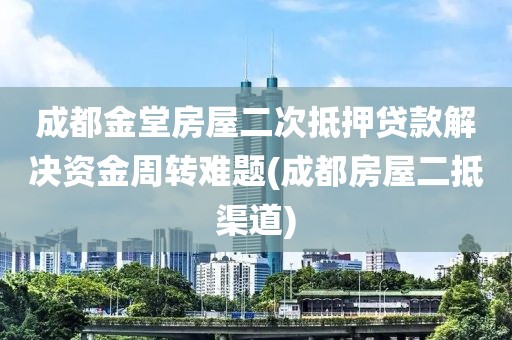 成都金堂房屋二次抵押贷款解决资金周转难题(成都房屋二抵渠道)