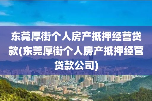 东莞厚街个人房产抵押经营贷款(东莞厚街个人房产抵押经营贷款公司)