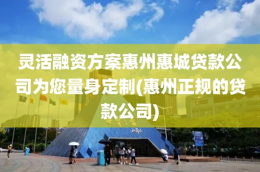 灵活融资方案惠州惠城贷款公司为您量身定制(惠州正规的贷款公司)