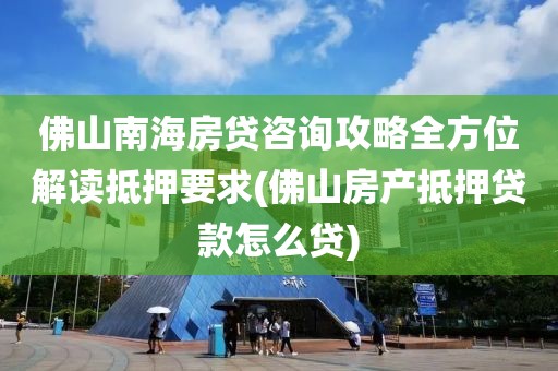 佛山南海房贷咨询攻略全方位解读抵押要求(佛山房产抵押贷款怎么贷)