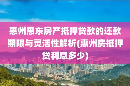 惠州惠东房产抵押贷款的还款期限与灵活性解析(惠州房抵押贷利息多少)