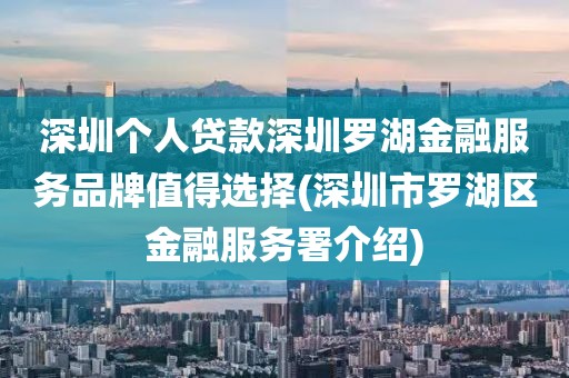 深圳个人贷款深圳罗湖金融服务品牌值得选择(深圳市罗湖区金融服务署介绍)