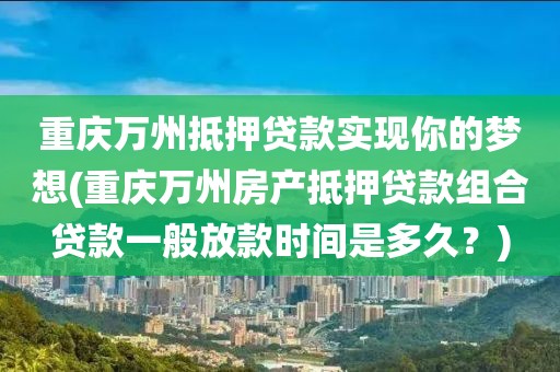 重庆万州抵押贷款实现你的梦想(重庆万州房产抵押贷款组合贷款一般放款时间是多久？)