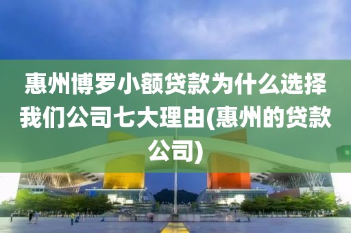 惠州博罗小额贷款为什么选择我们公司七大理由(惠州的贷款公司)