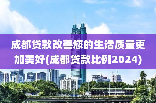 成都贷款改善您的生活质量更加美好(成都贷款比例2024)