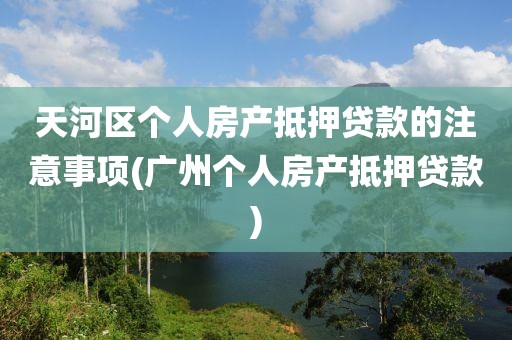 天河区个人房产抵押贷款的注意事项(广州个人房产抵押贷款)