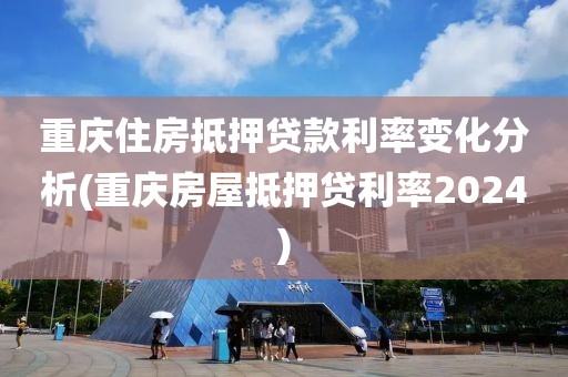 重庆住房抵押贷款利率变化分析(重庆房屋抵押贷利率2024)