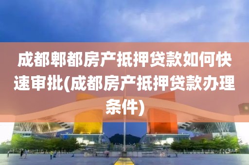 成都郫都房产抵押贷款如何快速审批(成都房产抵押贷款办理条件)