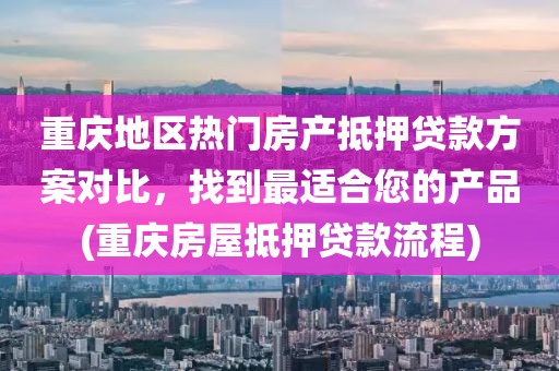 重庆地区热门房产抵押贷款方案对比，找到最适合您的产品(重庆房屋抵押贷款流程)