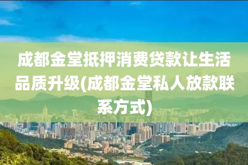 成都金堂抵押消费贷款让生活品质升级(成都金堂私人放款联系方式)