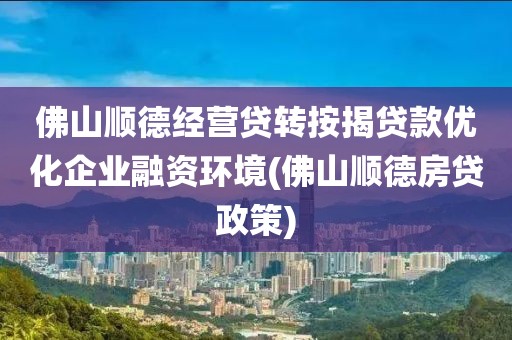 佛山顺德经营贷转按揭贷款优化企业融资环境(佛山顺德房贷政策)