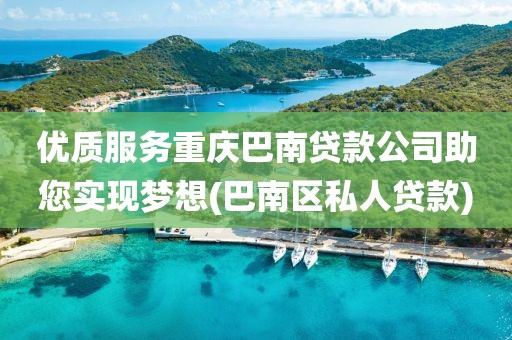 优质服务重庆巴南贷款公司助您实现梦想(巴南区私人贷款)