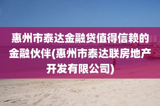 惠州市泰达金融贷值得信赖的金融伙伴(惠州市泰达联房地产开发有限公司)