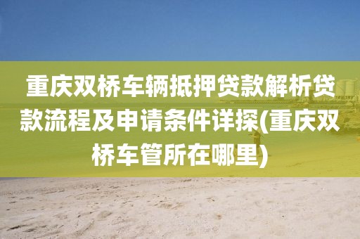 重庆双桥车辆抵押贷款解析贷款流程及申请条件详探(重庆双桥车管所在哪里)