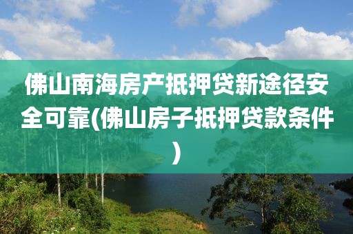 佛山南海房产抵押贷新途径安全可靠(佛山房子抵押贷款条件)