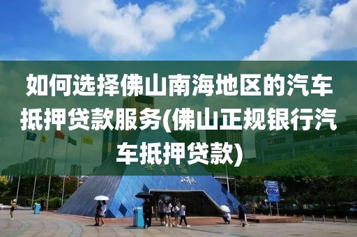 如何选择佛山南海地区的汽车抵押贷款服务(佛山正规银行汽车抵押贷款)