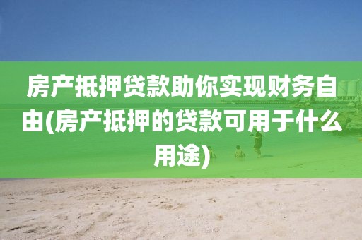 房产抵押贷款助你实现财务自由(房产抵押的贷款可用于什么用途)