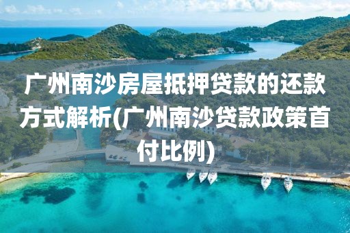 广州南沙房屋抵押贷款的还款方式解析(广州南沙贷款政策首付比例)