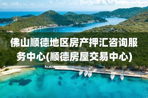 佛山顺德地区房产押汇咨询服务中心(顺德房屋交易中心)