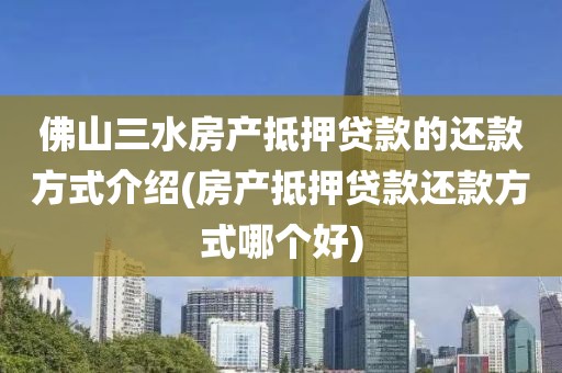 佛山三水房产抵押贷款的还款方式介绍(房产抵押贷款还款方式哪个好)