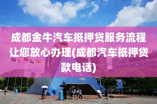 成都金牛汽车抵押贷服务流程让您放心办理(成都汽车抵押贷款电话)