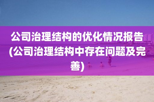 公司治理结构的优化情况报告(公司治理结构中存在问题及完善)