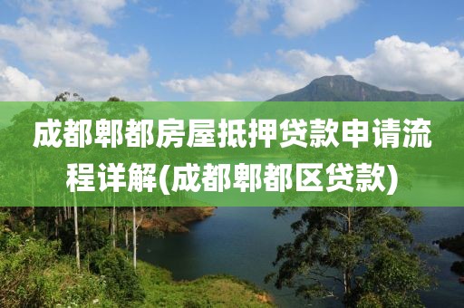 成都郫都房屋抵押贷款申请流程详解(成都郫都区贷款)