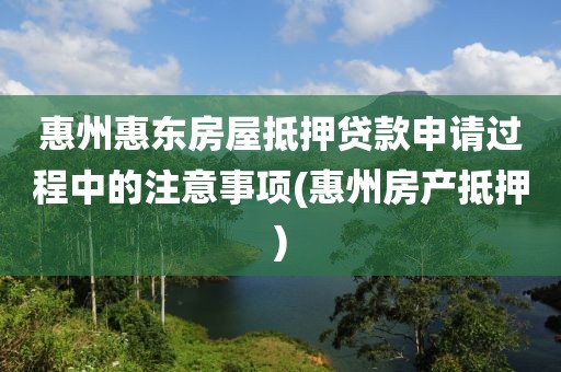 惠州惠东房屋抵押贷款申请过程中的注意事项(惠州房产抵押)