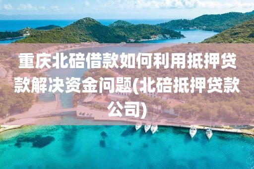 重庆北碚借款如何利用抵押贷款解决资金问题(北碚抵押贷款公司)