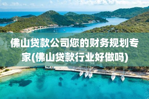 佛山贷款公司您的财务规划专家(佛山贷款行业好做吗)