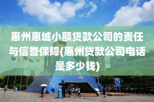 惠州惠城小额贷款公司的责任与信誉保障(惠州贷款公司电话是多少钱)