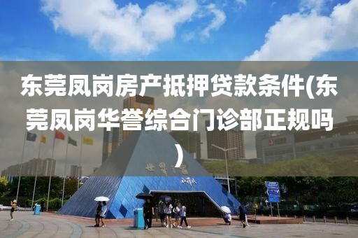 东莞凤岗房产抵押贷款条件(东莞凤岗华誉综合门诊部正规吗)