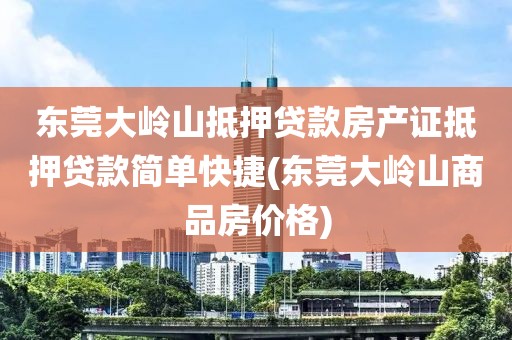 东莞大岭山抵押贷款房产证抵押贷款简单快捷(东莞大岭山商品房价格)