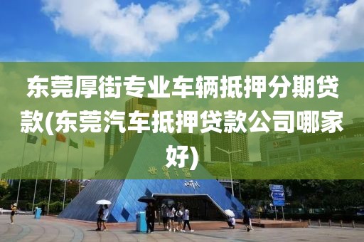 东莞厚街专业车辆抵押分期贷款(东莞汽车抵押贷款公司哪家好)