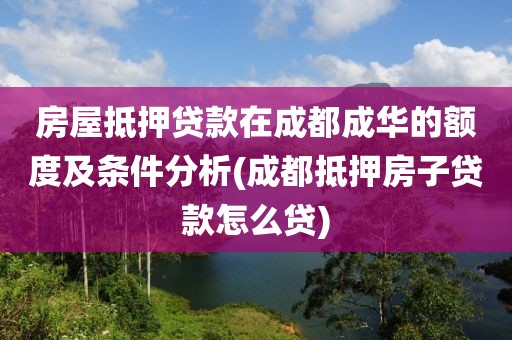 房屋抵押贷款在成都成华的额度及条件分析(成都抵押房子贷款怎么贷)